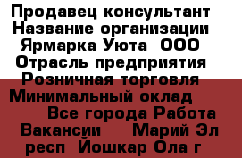 Продавец-консультант › Название организации ­ Ярмарка Уюта, ООО › Отрасль предприятия ­ Розничная торговля › Минимальный оклад ­ 15 000 - Все города Работа » Вакансии   . Марий Эл респ.,Йошкар-Ола г.